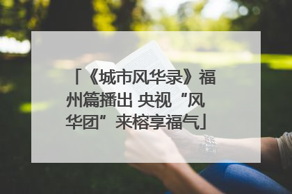 《城市风华录》福州篇播出 央视“风华团”来榕享福气