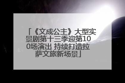 《文成公主》大型实景剧第十三季迎第100场演出 持续打造拉萨文旅新场景