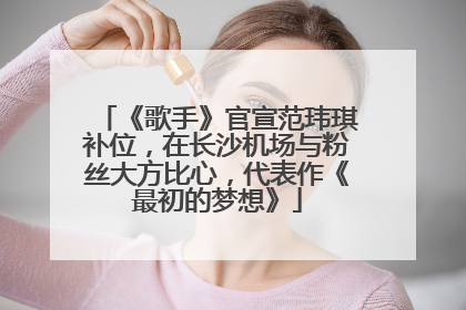 《歌手》官宣范玮琪补位，在长沙机场与粉丝大方比心，代表作《最初的梦想》
