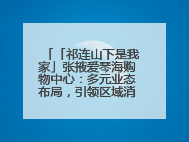 「祁连山下是我家」张掖爱琴海购物中心：多元业态布局，引领区域消费新风尚