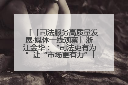 「司法服务高质量发展·媒体一线观察」浙江金华：“司法更有为”让“市场更有力”