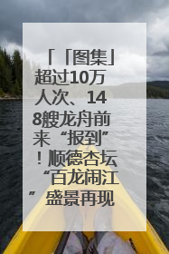 「图集」超过10万人次、148艘龙舟前来“报到”！顺德杏坛“百龙闹江”盛景再现！