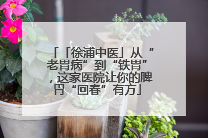 「徐浦中医」从“老胃病”到“铁胃”，这家医院让你的脾胃“回春”有方