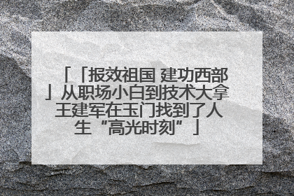 「报效祖国 建功西部」从职场小白到技术大拿 王建军在玉门找到了人生“高光时刻”