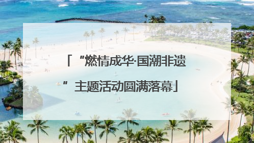 “燃情成华·国潮非遗”主题活动圆满落幕