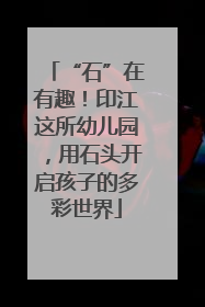 “石”在有趣！印江这所幼儿园，用石头开启孩子的多彩世界