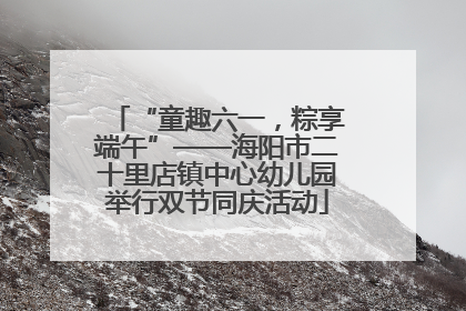 “童趣六一，粽享端午”——海阳市二十里店镇中心幼儿园举行双节同庆活动