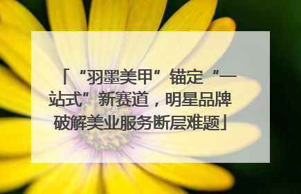 “羽墨美甲”锚定“一站式”新赛道，明星品牌破解美业服务断层难题