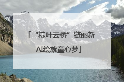 “粽叶云桥”链丽新 AI绘就童心梦