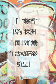 “粽香”书海 株洲市图书馆端午活动精彩纷呈