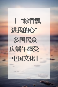 “粽香飘进我的心” 多国民众庆端午感受中国文化