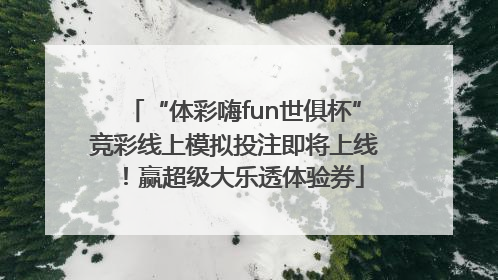“体彩嗨fun世俱杯”竞彩线上模拟投注即将上线！赢超级大乐透体验券