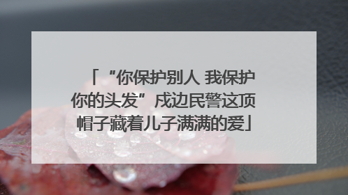 “你保护别人 我保护你的头发”戍边民警这顶帽子藏着儿子满满的爱