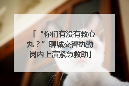 “你们有没有救心丸？”聊城交警执勤岗内上演紧急救助