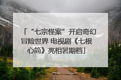 “七宗怪案”开启奇幻冒险世界 电视剧《七根心简》亮相暑期档