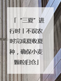 “三夏”进行时丨不误农时完成夏收夏种，确保小麦颗粒归仓