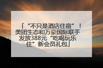 “不只是酒店住宿”！美团生态和万豪国际联手发放388元“吃喝玩乐住”新会员礼包