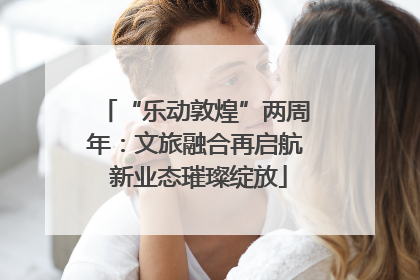 “乐动敦煌”两周年：文旅融合再启航 新业态璀璨绽放