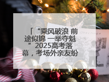 “乘风破浪 前途似锦 一举夺魁”2025高考落幕，考场外亲友纷纷送祝福
