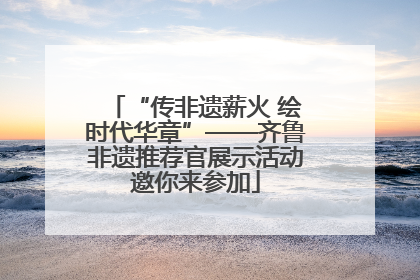 “传非遗薪火 绘时代华章”——齐鲁非遗推荐官展示活动邀你来参加