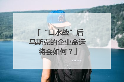 “口水战”后 马斯克的企业命运将会如何？