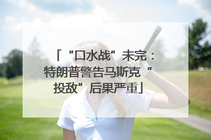 “口水战”未完：特朗普警告马斯克“投敌”后果严重