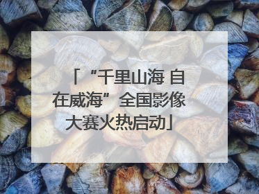 “千里山海 自在威海”全国影像大赛火热启动
