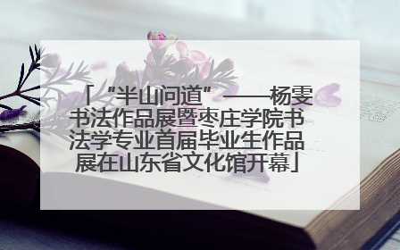 “半山问道”——杨雯书法作品展暨枣庄学院书法学专业首届毕业生作品展在山东省文化馆开幕