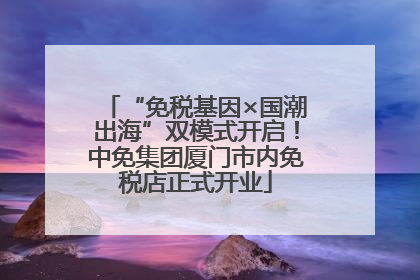“免税基因×国潮出海”双模式开启！中免集团厦门市内免税店正式开业