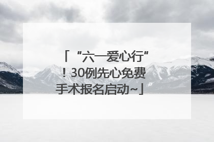 “六一爱心行”！30例先心免费手术报名启动~