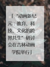 “动画新纪元：教育、科技、文化的跨界共生”研讨会在吉林动画学院举行