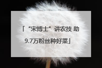 “宋博士”讲农技 助9.7万粉丝种好菜