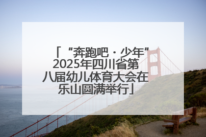“奔跑吧・少年”2025年四川省第八届幼儿体育大会在乐山圆满举行