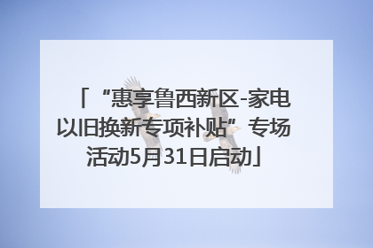 “惠享鲁西新区-家电以旧换新专项补贴”专场活动5月31日启动