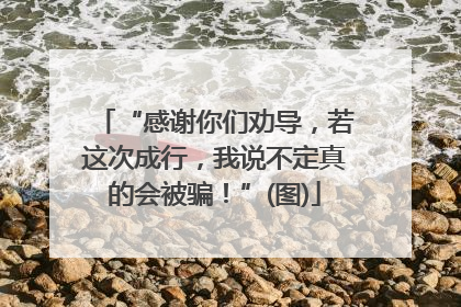 “感谢你们劝导，若这次成行，我说不定真的会被骗！”(图)