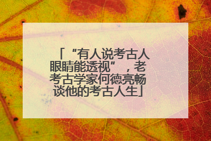 “有人说考古人眼睛能透视”，老考古学家何德亮畅谈他的考古人生