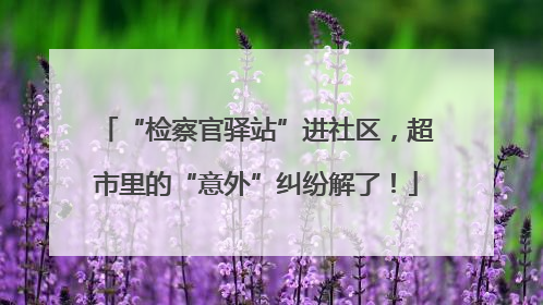 “检察官驿站”进社区，超市里的“意外”纠纷解了！