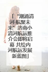 “潮涌清河·航聚未来”济南小清河航运推介会即将启幕 共绘内河航运发展新蓝图