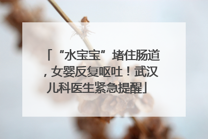 “水宝宝”堵住肠道，女婴反复呕吐！武汉儿科医生紧急提醒