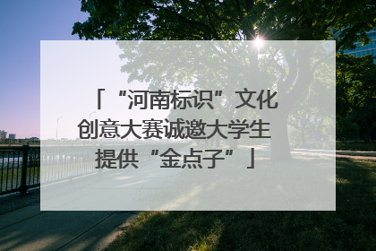 “河南标识”文化创意大赛诚邀大学生提供“金点子”