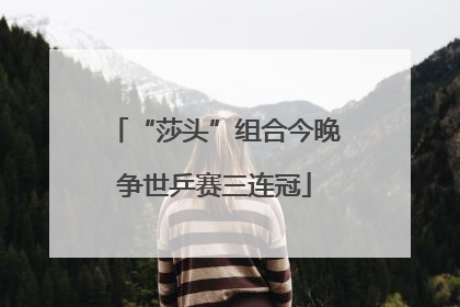 “莎头”组合今晚争世乒赛三连冠