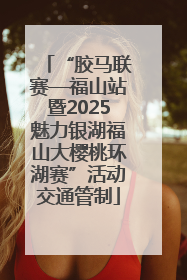 “胶马联赛—福山站暨2025魅力银湖福山大樱桃环湖赛”活动交通管制