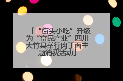 “街头小吃”升级为“富民产业”四川大竹县举行肉丁面主题消费活动