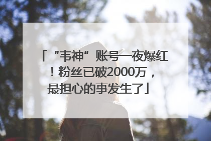 “韦神”账号一夜爆红！粉丝已破2000万，最担心的事发生了