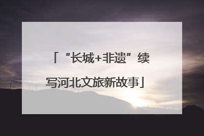“长城+非遗”续写河北文旅新故事