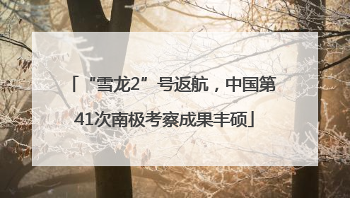 “雪龙2”号返航，中国第41次南极考察成果丰硕