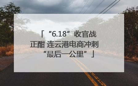 “6.18”收官战正酣 连云港电商冲刺“最后一公里”