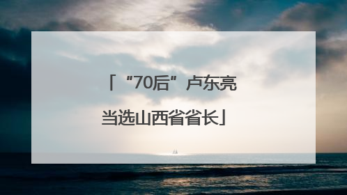 “70后”卢东亮当选山西省省长