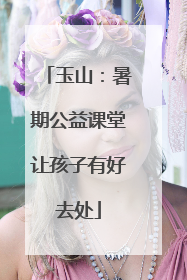 玉山：暑期公益课堂让孩子有好去处