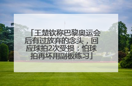 王楚钦称巴黎奥运会后有过放弃的念头，回应球拍2次受损：怕球拍再坏用副板练习